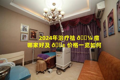 2024年治疗祛 🐼 痘哪家好及 🐱 价格一览如何